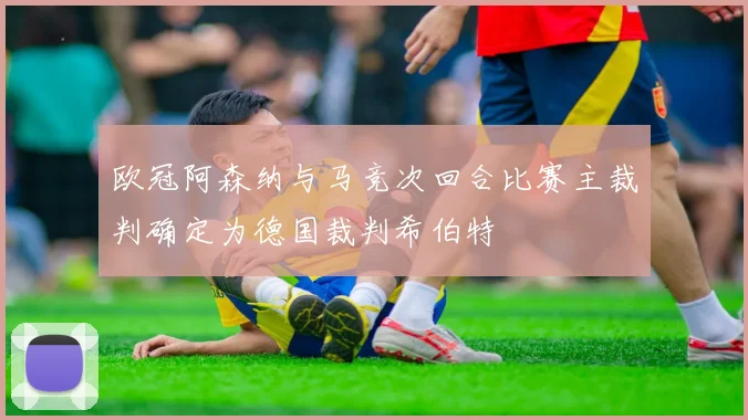 欧冠阿森纳与马竞次回合比赛主裁判确定为德国裁判希伯特