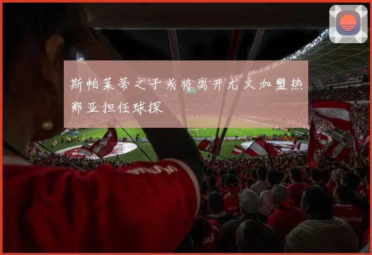 斯帕莱蒂之子或将离开尤文加盟热那亚担任球探