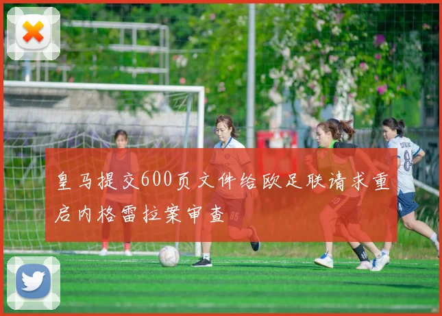 皇马提交600页文件给欧足联请求重启内格雷拉案审查