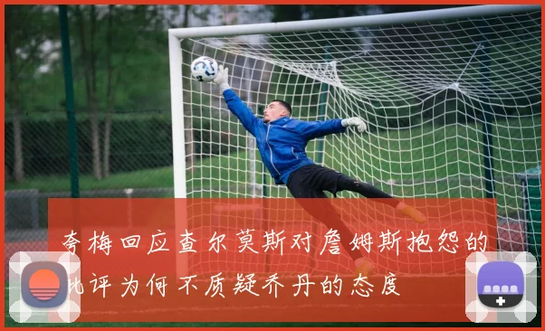 夸梅回应查尔莫斯对詹姆斯抱怨的批评为何不质疑乔丹的态度