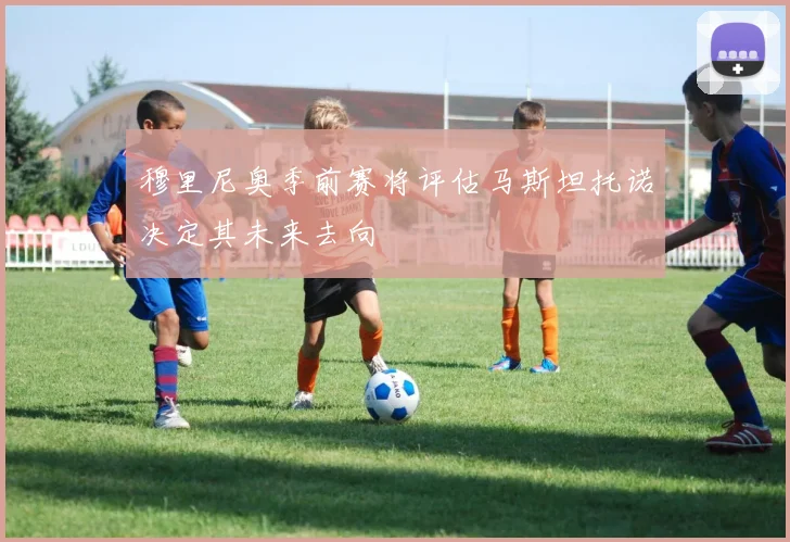 穆里尼奥季前赛将评估马斯坦托诺决定其未来去向
