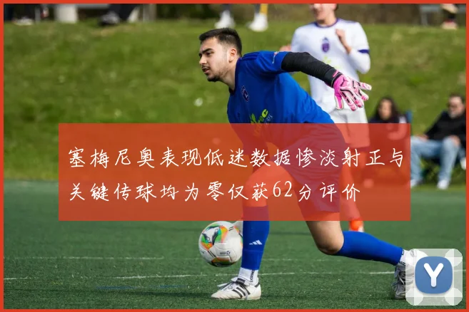 塞梅尼奥表现低迷数据惨淡射正与关键传球均为零仅获62分评价