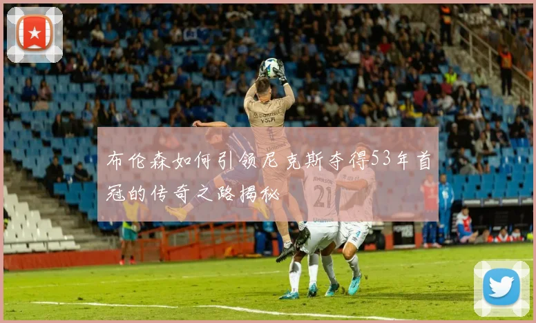 布伦森如何引领尼克斯夺得53年首冠的传奇之路揭秘