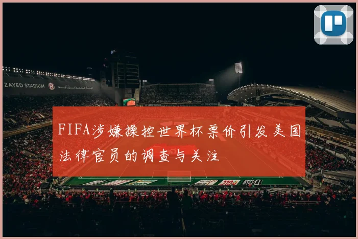 FIFA涉嫌操控世界杯票价引发美国法律官员的调查与关注