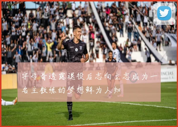 字母哥透露退役后志向立志成为一名主教练的梦想鲜为人知