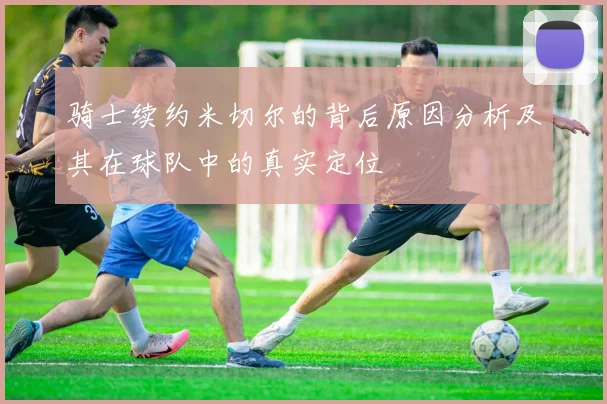 骑士续约米切尔的背后原因分析及其在球队中的真实定位