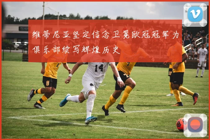 维蒂尼亚坚定信念卫冕欧冠冠军为俱乐部续写辉煌历史
