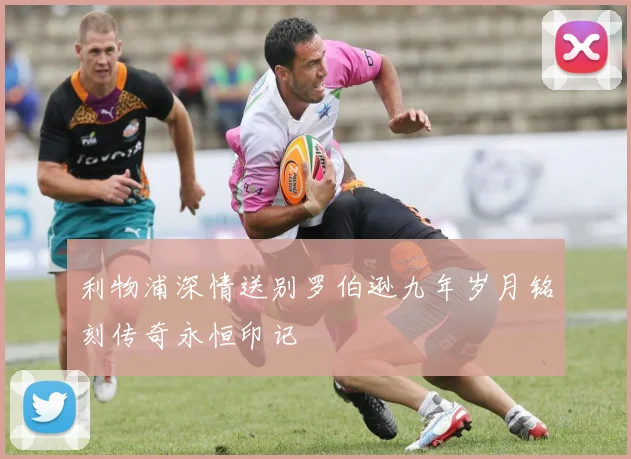 利物浦深情送别罗伯逊九年岁月铭刻传奇永恒印记