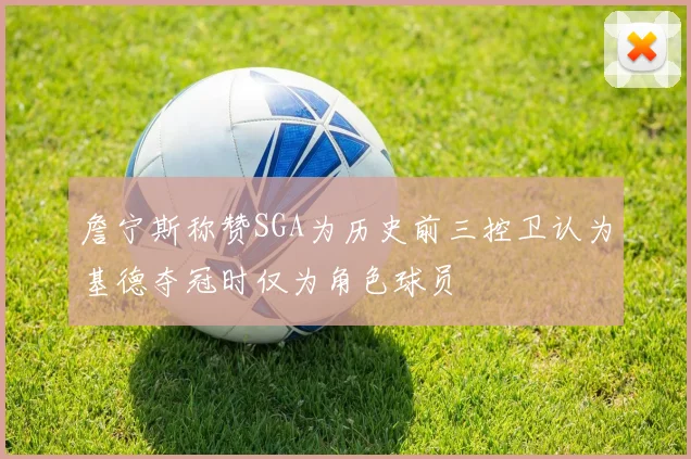 詹宁斯称赞SGA为历史前三控卫认为基德夺冠时仅为角色球员