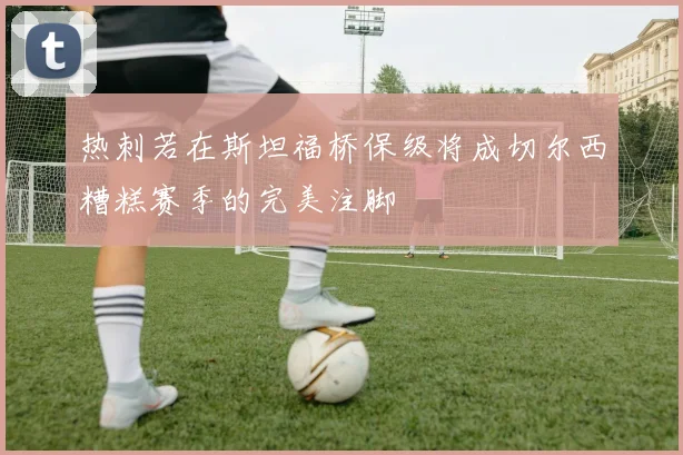 热刺若在斯坦福桥保级将成切尔西糟糕赛季的完美注脚