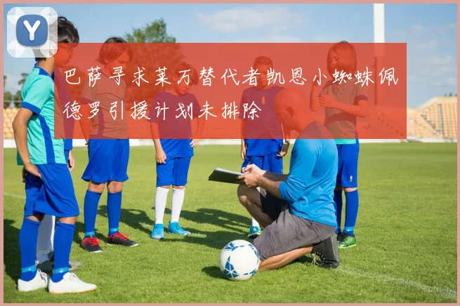 巴萨寻求莱万替代者凯恩小蜘蛛佩德罗引援计划未排除