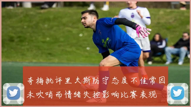 夸梅批评里夫斯防守态度不佳常因未吹哨而情绪失控影响比赛表现