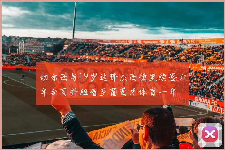 切尔西与19岁边锋杰西德里续签六年合同并租借至葡萄牙体育一年