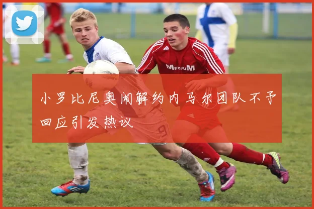 小罗比尼奥闹解约内马尔团队不予回应引发热议