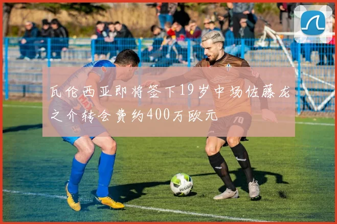 瓦伦西亚即将签下19岁中场佐藤龙之介转会费约400万欧元